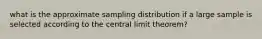 what is the approximate sampling distribution if a large sample is selected according to the central limit theorem?