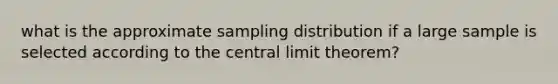 what is the approximate sampling distribution if a large sample is selected according to the central limit theorem?