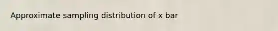 Approximate sampling distribution of x bar