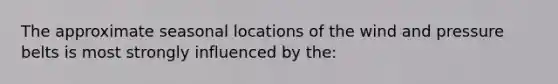 The approximate seasonal locations of the wind and pressure belts is most strongly influenced by the: