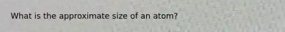 What is the approximate size of an atom?