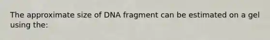 The approximate size of DNA fragment can be estimated on a gel using the: