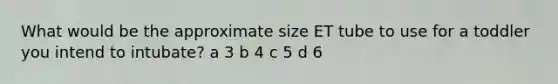 What would be the approximate size ET tube to use for a toddler you intend to intubate? a 3 b 4 c 5 d 6