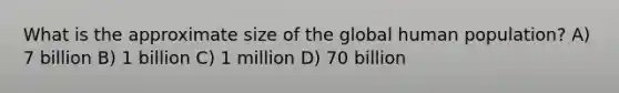 What is the approximate size of the global human population? A) 7 billion B) 1 billion C) 1 million D) 70 billion