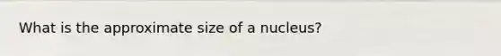 What is the approximate size of a nucleus?