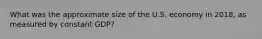 What was the approximate size of the U.S. economy in 2018, as measured by constant GDP?