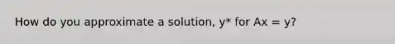 How do you approximate a solution, y* for Ax = y?