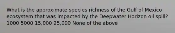 What is the approximate species richness of the Gulf of Mexico ecosystem that was impacted by the Deepwater Horizon oil spill? 1000 5000 15,000 25,000 None of the above