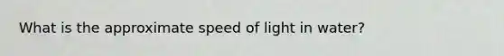 What is the approximate speed of light in water?