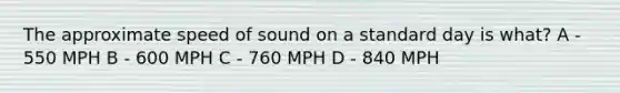 The approximate speed of sound on a standard day is what? A - 550 MPH B - 600 MPH C - 760 MPH D - 840 MPH