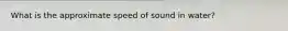 What is the approximate speed of sound in water?