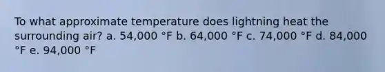 To what approximate temperature does lightning heat the surrounding air? a. 54,000 °F b. 64,000 °F c. 74,000 °F d. 84,000 °F e. 94,000 °F