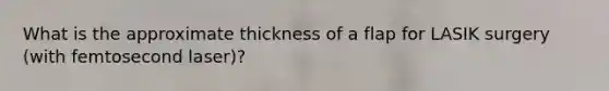 What is the approximate thickness of a flap for LASIK surgery (with femtosecond laser)?