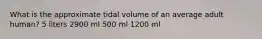 What is the approximate tidal volume of an average adult human? 5 liters 2900 ml 500 ml 1200 ml