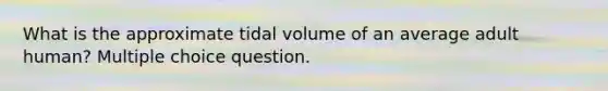 What is the approximate tidal volume of an average adult human? Multiple choice question.