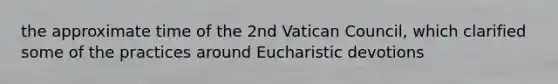 the approximate time of the 2nd Vatican Council, which clarified some of the practices around Eucharistic devotions