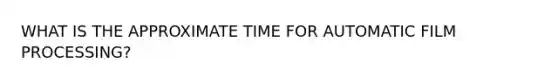 WHAT IS THE APPROXIMATE TIME FOR AUTOMATIC FILM PROCESSING?