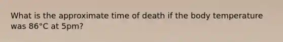 What is the approximate time of death if the body temperature was 86°C at 5pm?