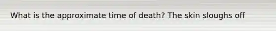 What is the approximate time of death? The skin sloughs off