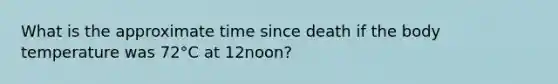 What is the approximate time since death if the body temperature was 72°C at 12noon?