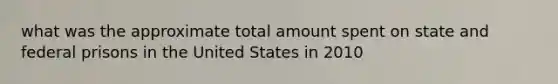 what was the approximate total amount spent on state and federal prisons in the United States in 2010