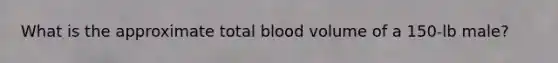 What is the approximate total blood volume of a 150-lb male?