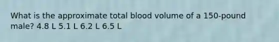 What is the approximate total blood volume of a 150-pound male? 4.8 L 5.1 L 6.2 L 6.5 L