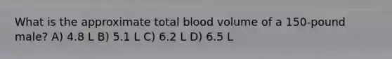 What is the approximate total blood volume of a 150-pound male? A) 4.8 L B) 5.1 L C) 6.2 L D) 6.5 L