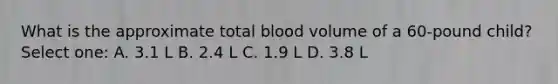 What is the approximate total blood volume of a 60-pound child? Select one: A. 3.1 L B. 2.4 L C. 1.9 L D. 3.8 L