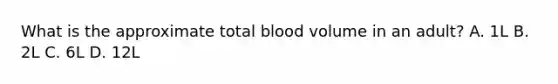 What is the approximate total blood volume in an adult? A. 1L B. 2L C. 6L D. 12L