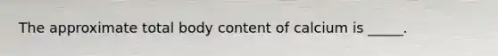 The approximate total body content of calcium is _____.