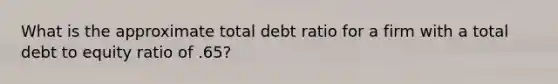 What is the approximate total debt ratio for a firm with a total debt to equity ratio of .65?