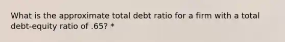 What is the approximate total debt ratio for a firm with a total debt-equity ratio of .65? *