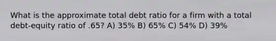 What is the approximate total debt ratio for a firm with a total debt-equity ratio of .65? A) 35% B) 65% C) 54% D) 39%