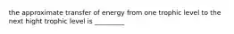 the approximate transfer of energy from one trophic level to the next hight trophic level is _________