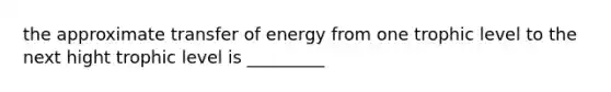 the approximate transfer of energy from one trophic level to the next hight trophic level is _________