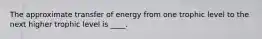 The approximate transfer of energy from one trophic level to the next higher trophic level is ____.