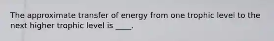 The approximate transfer of energy from one trophic level to the next higher trophic level is ____.