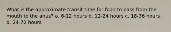 What is the approximate transit time for food to pass from the mouth to the anus? a. 6-12 hours b. 12-24 hours c. 18-36 hours d. 24-72 hours