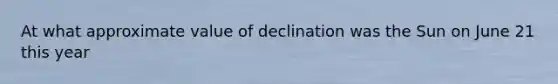 At what approximate value of declination was the Sun on June 21 this year