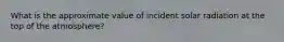 What is the approximate value of incident solar radiation at the top of the atmosphere?