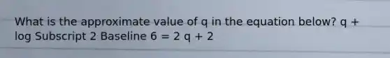 What is the approximate value of q in the equation below? q + log Subscript 2 Baseline 6 = 2 q + 2