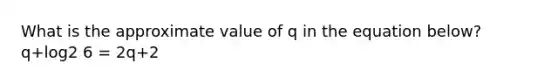 What is the approximate value of q in the equation below? q+log2 6 = 2q+2