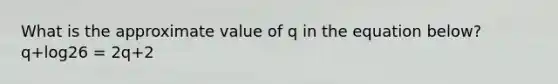 What is the approximate value of q in the equation below? q+log26 = 2q+2