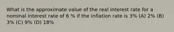 What is the approximate value of the real interest rate for a nominal interest rate of 6 % if the inflation rate is 3% (A) 2% (B) 3% (C) 9% (D) 18%