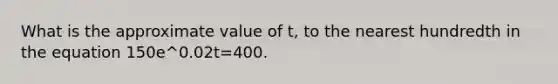 What is the approximate value of t, to the nearest hundredth in the equation 150e^0.02t=400.