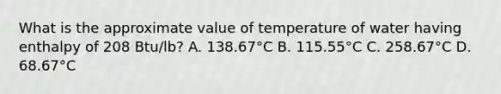 What is the approximate value of temperature of water having enthalpy of 208 Btu/lb? A. 138.67°C B. 115.55°C C. 258.67°C D. 68.67°C