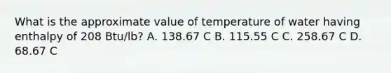 What is the approximate value of temperature of water having enthalpy of 208 Btu/lb? A. 138.67 C B. 115.55 C C. 258.67 C D. 68.67 C