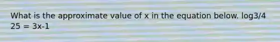 What is the approximate value of x in the equation below. log3/4 25 = 3x-1