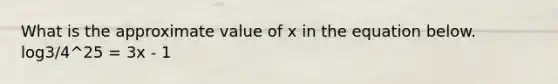 What is the approximate value of x in the equation below. log3/4^25 = 3x - 1